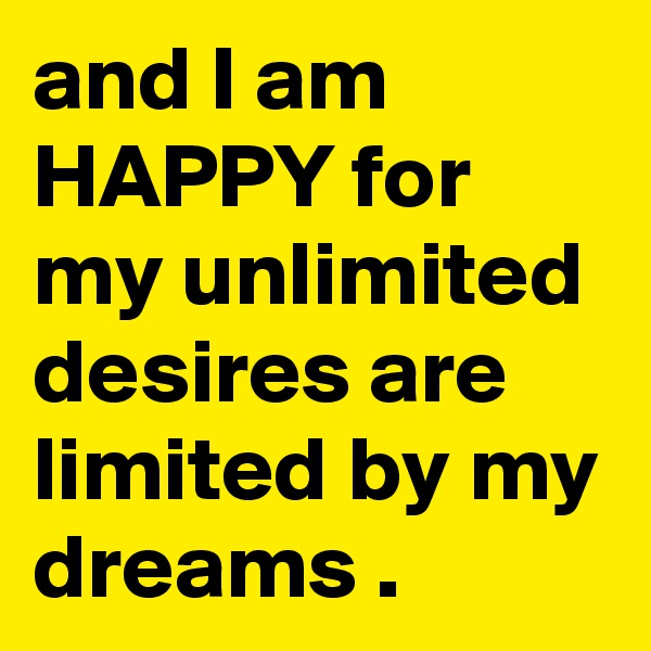 and I am  HAPPY for my unlimited desires are limited by my dreams .