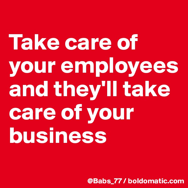 
Take care of your employees and they'll take care of your business
