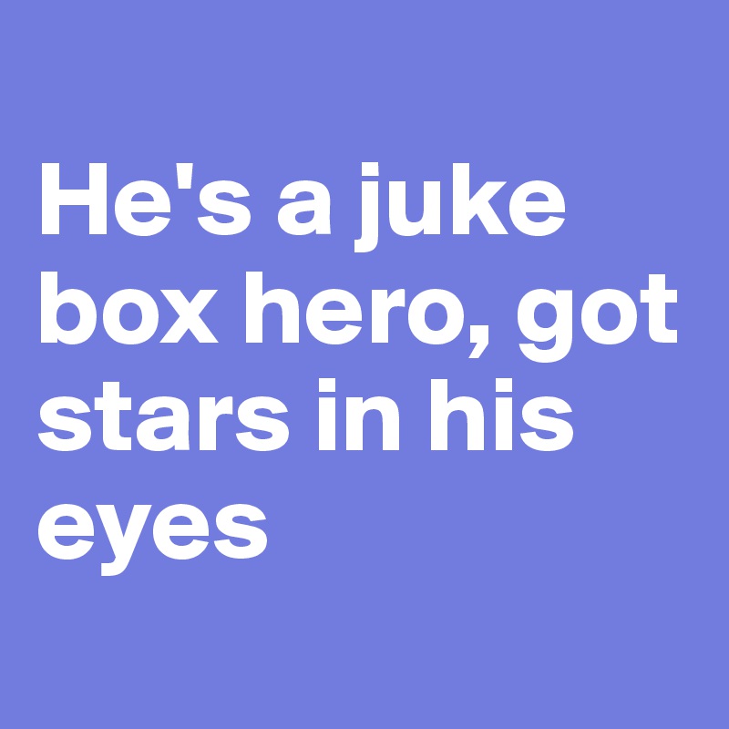 
He's a juke box hero, got stars in his eyes
