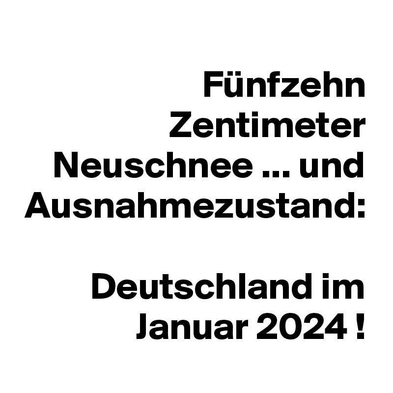 Fünfzehn Zentimeter Neuschnee ... und Ausnahmezustand:

Deutschland im Januar 2024 !