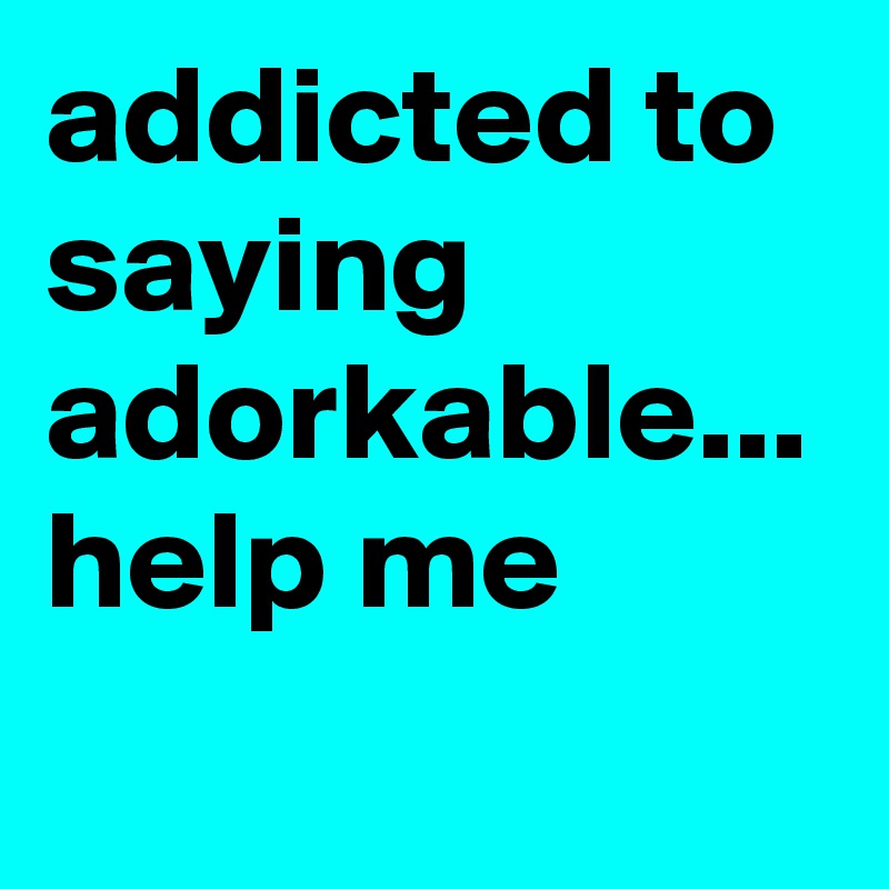 addicted to saying adorkable... help me