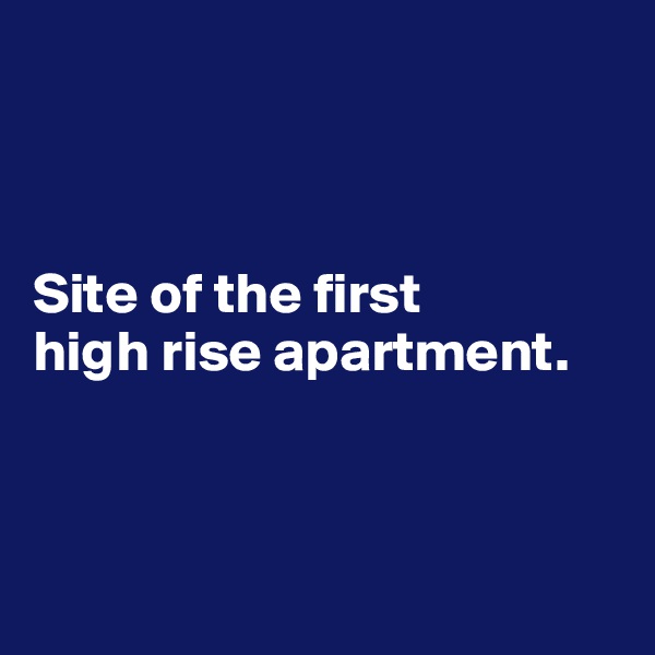 



Site of the first 
high rise apartment.



