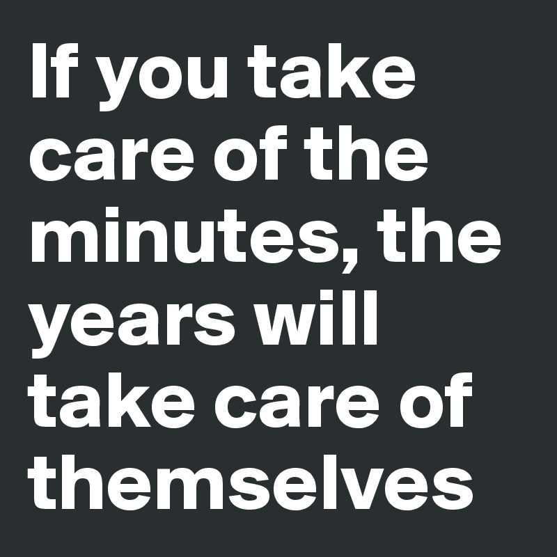 If you take care of the minutes, the years will take care of themselves