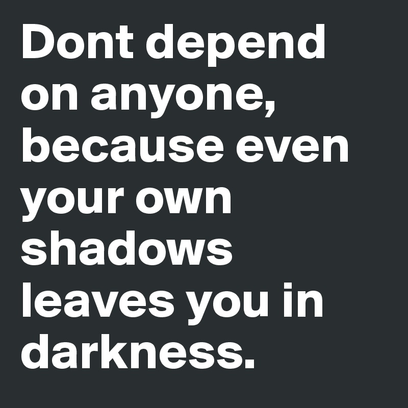 Dont depend on anyone, because even your own shadows leaves you in darkness.