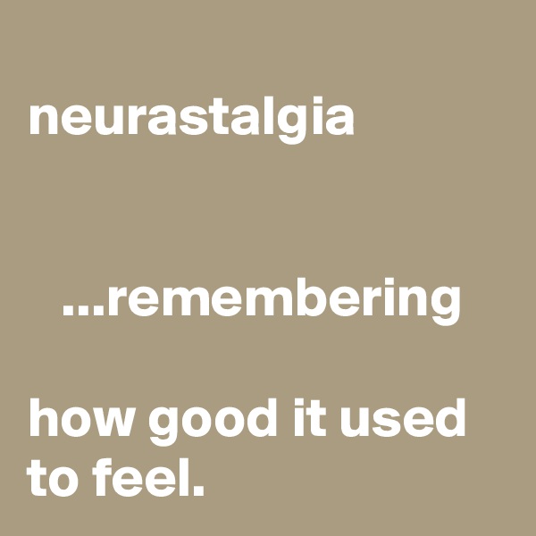 
neurastalgia


   ...remembering 
 
how good it used to feel.