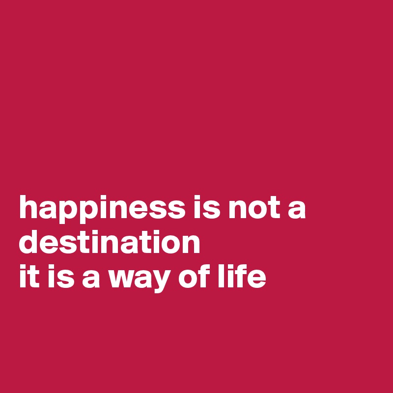 




happiness is not a destination
it is a way of life

