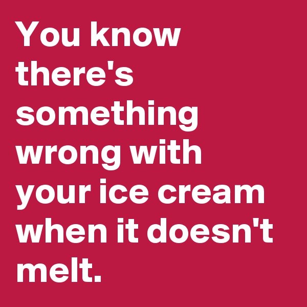 You know there's something wrong with your ice cream when it doesn't melt.