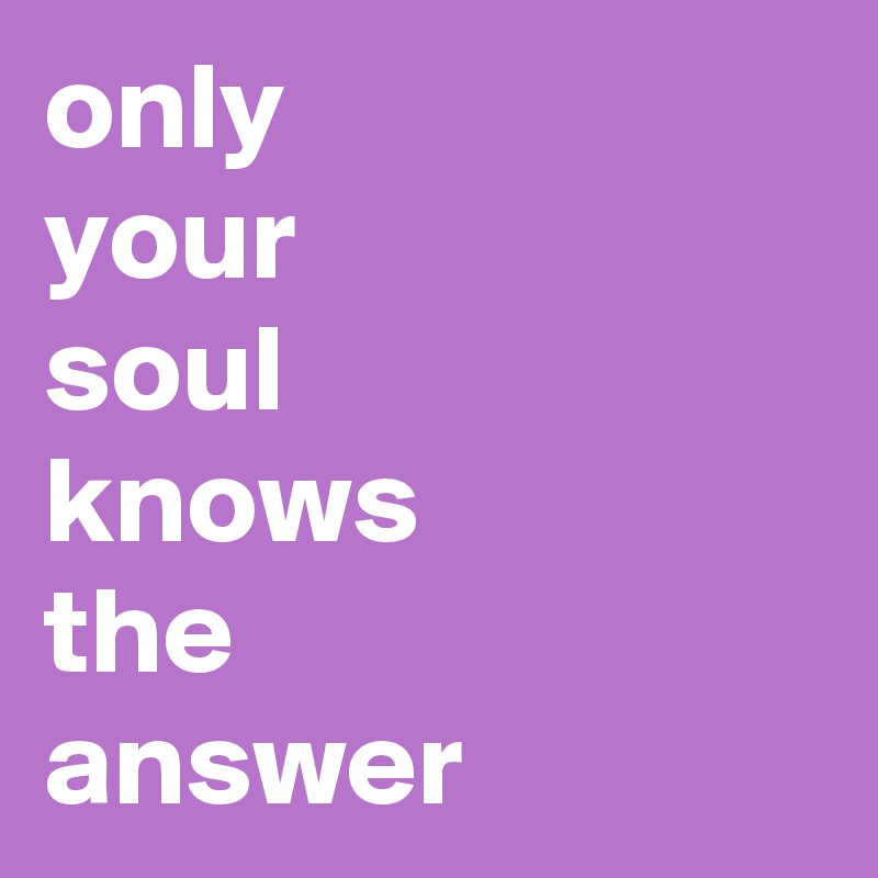 only 
your
soul 
knows 
the 
answer