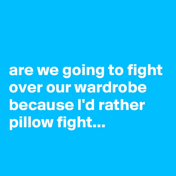 


are we going to fight over our wardrobe because I'd rather pillow fight...

