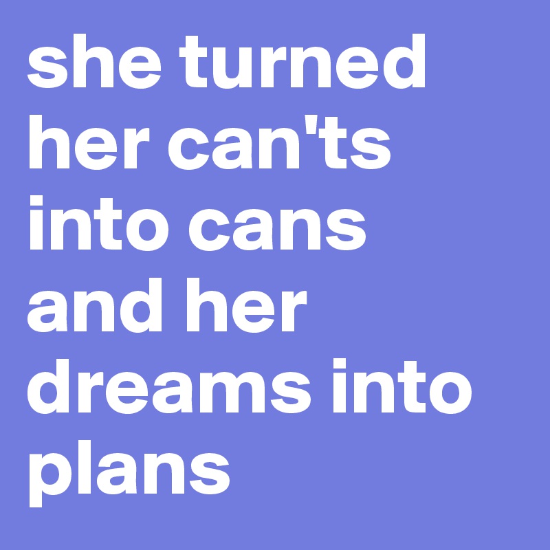 she turned her can'ts into cans and her dreams into plans