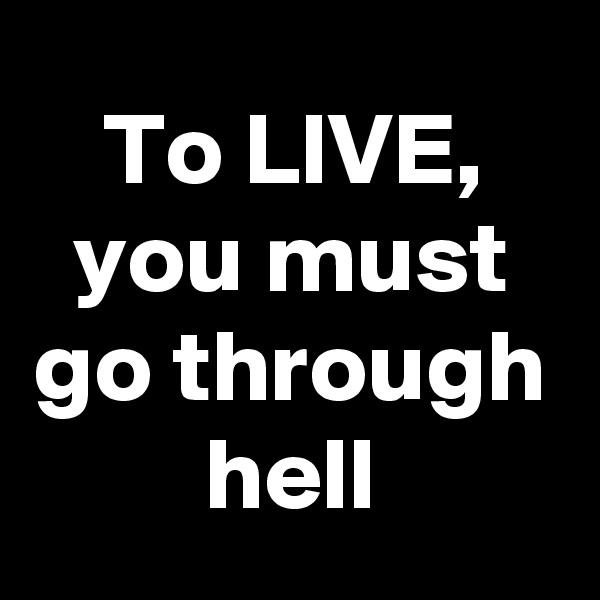 To LIVE, you must go through hell