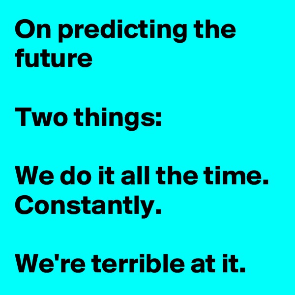On predicting the future

Two things:

We do it all the time. Constantly.

We're terrible at it.