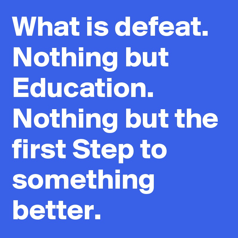 What is defeat.
Nothing but Education.
Nothing but the first Step to something better.