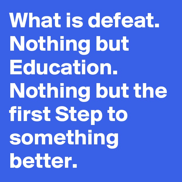 What is defeat.
Nothing but Education.
Nothing but the first Step to something better.