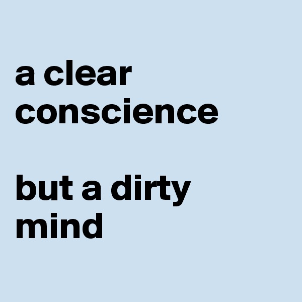
a clear conscience 

but a dirty mind
