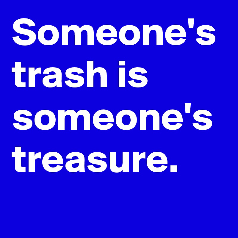 Someone's trash is someone's treasure.