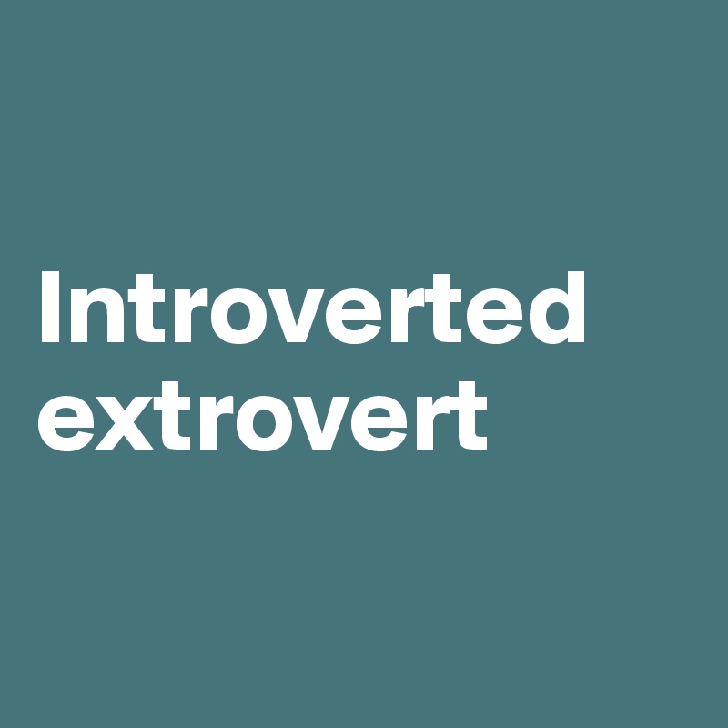 

Introverted extrovert

