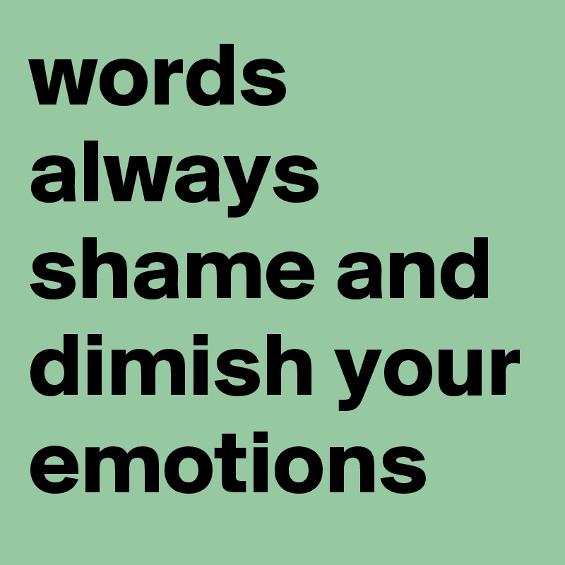 words always shame and dimish your emotions