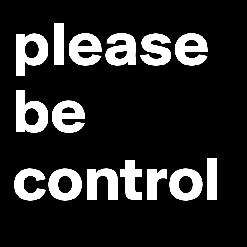please
be 
control