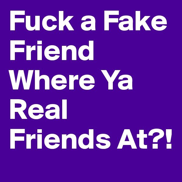 Fuck a Fake Friend Where Ya Real Friends At?!