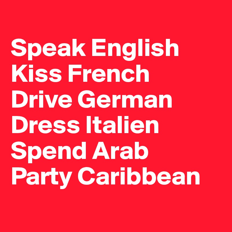 
Speak English
Kiss French
Drive German
Dress Italien
Spend Arab
Party Caribbean
