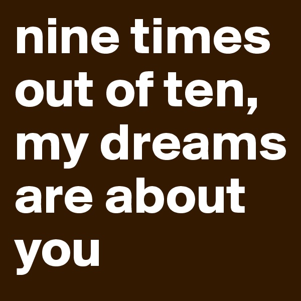 nine times out of ten, my dreams are about you