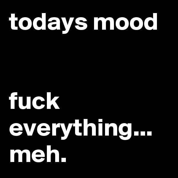 todays mood


fuck everything...
meh.
