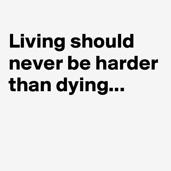 
Living should never be harder than dying...

