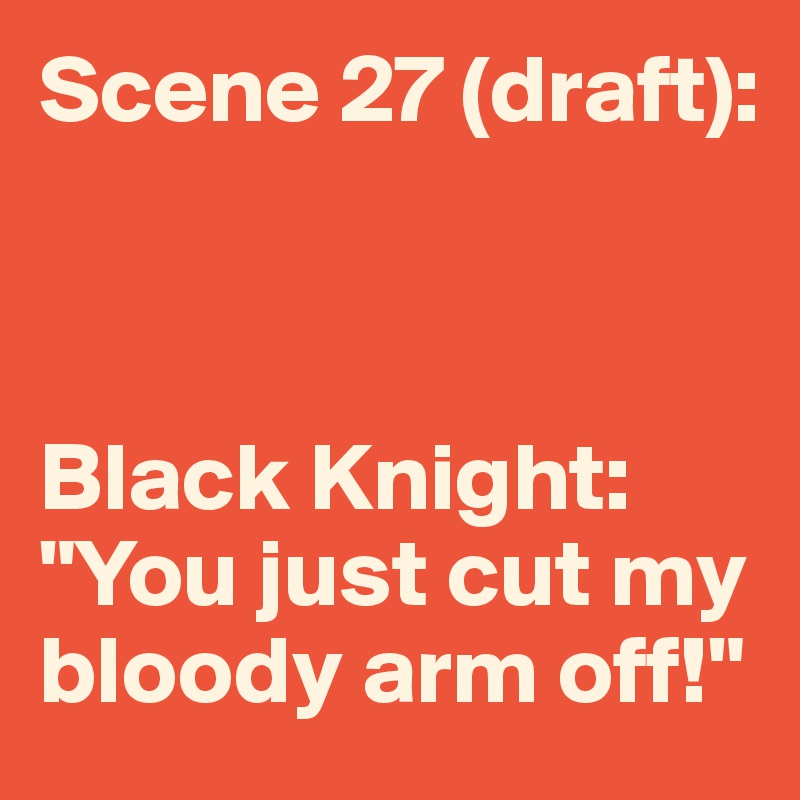 Scene 27 (draft):



Black Knight: "You just cut my bloody arm off!"