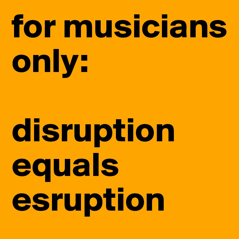 for musicians only:

disruption equals esruption