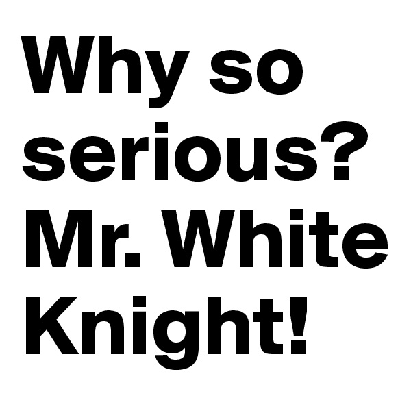 Why so serious?
Mr. White Knight!