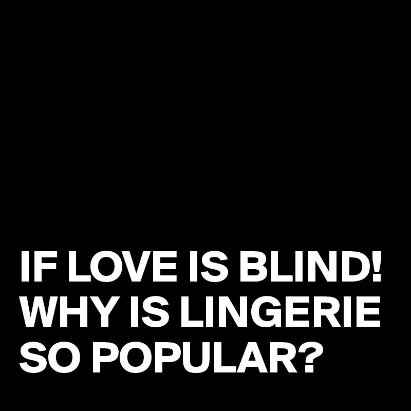 




IF LOVE IS BLIND!
WHY IS LINGERIE SO POPULAR?