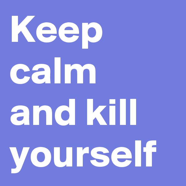 Keep calm and kill yourself