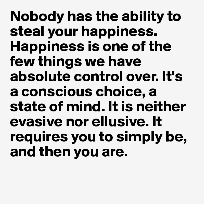 Nobody has the ability to steal your happiness. Happiness is one of the few things we have absolute control over. It's a conscious choice, a state of mind. It is neither evasive nor ellusive. It requires you to simply be, and then you are. 

