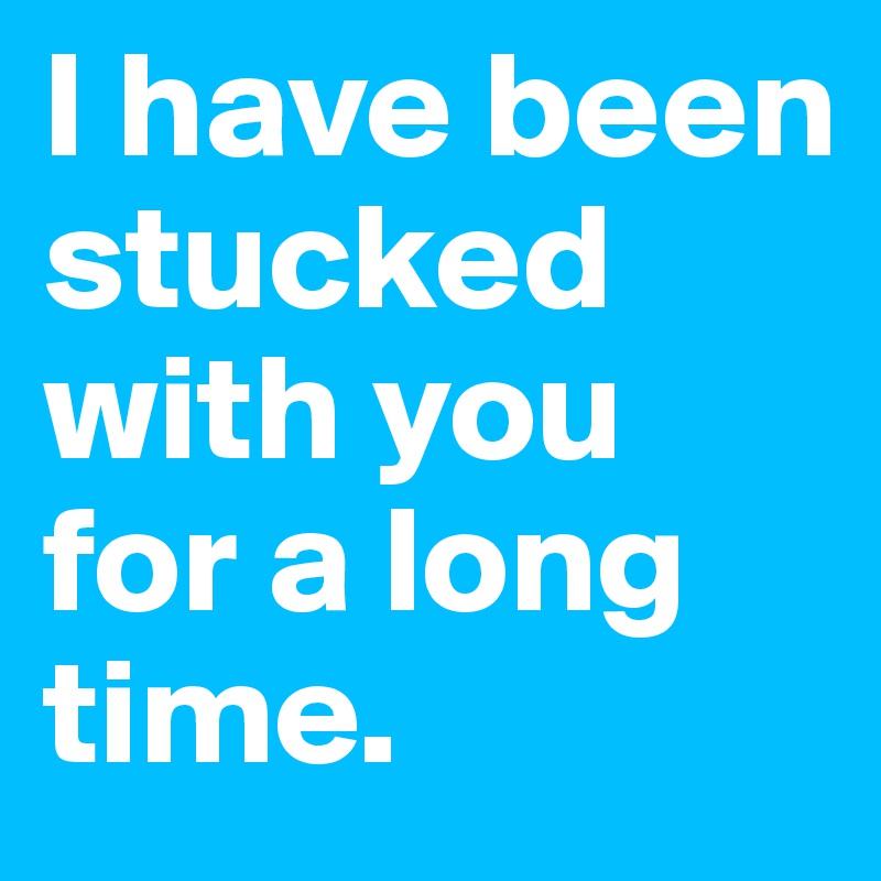 I have been stucked with you for a long time.