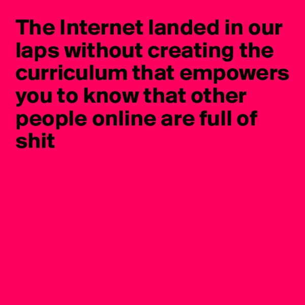 The Internet landed in our laps without creating the curriculum that empowers you to know that other people online are full of
shit






