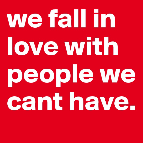 we fall in love with people we cant have.