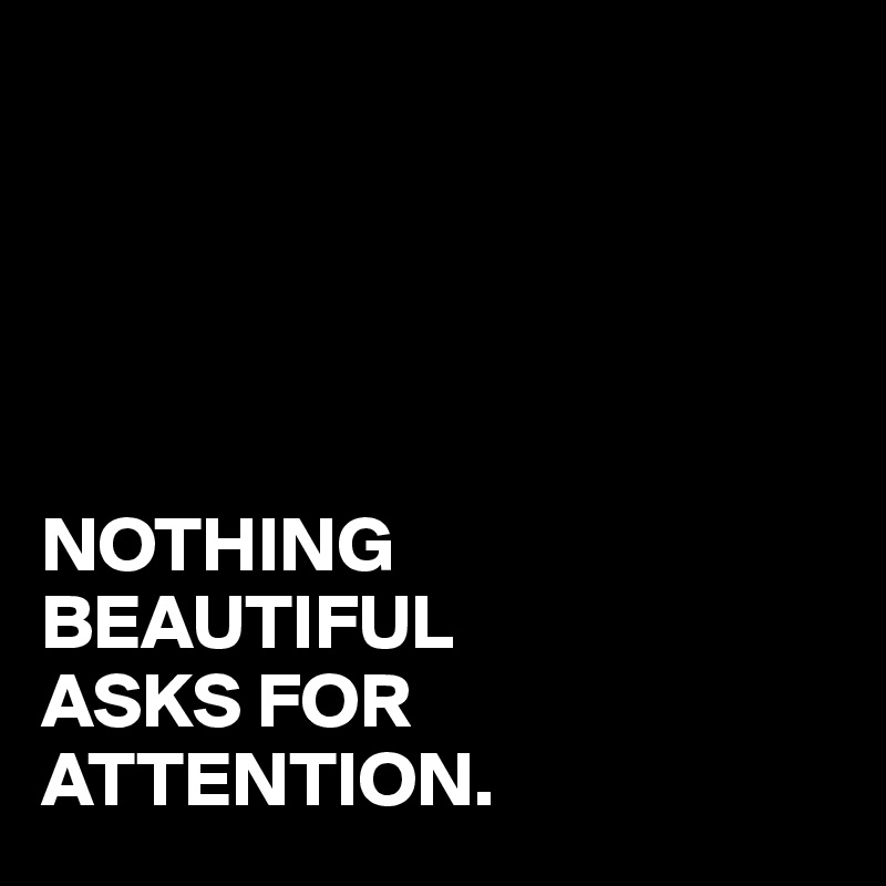 





NOTHING
BEAUTIFUL
ASKS FOR
ATTENTION.