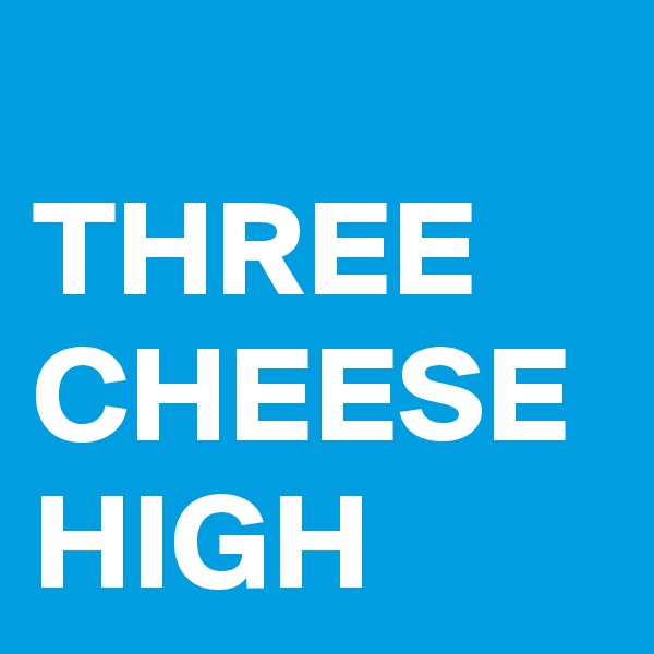 
THREE
CHEESE
HIGH