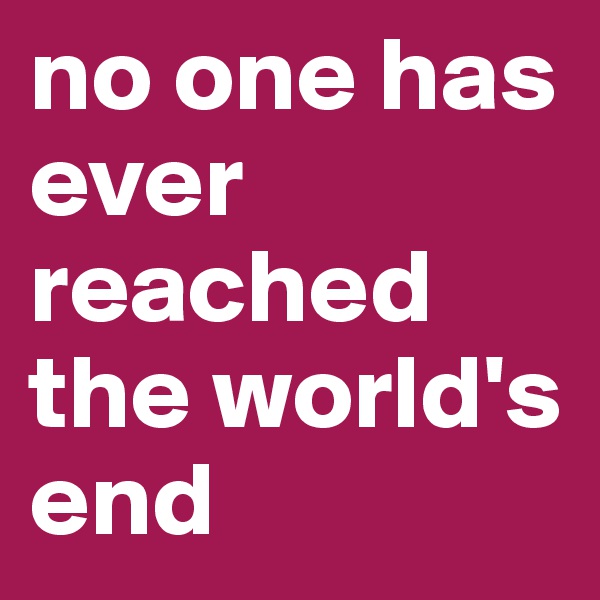 no one has ever reached the world's end