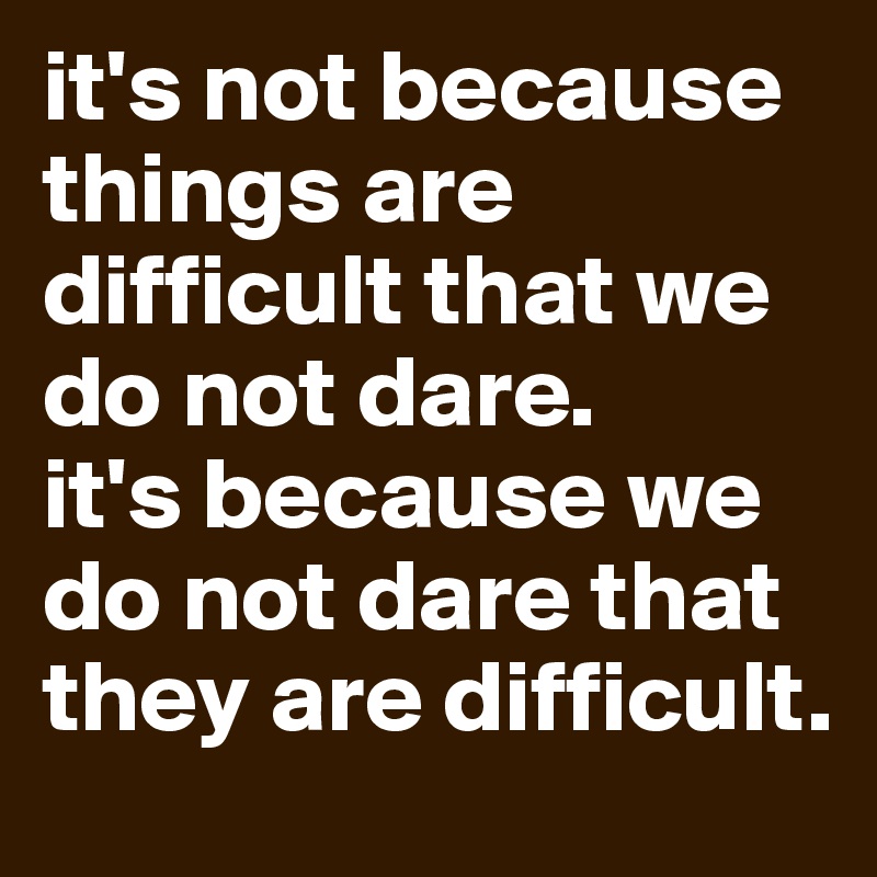 it's not because things are difficult that we do not dare.
it's because we do not dare that they are difficult.