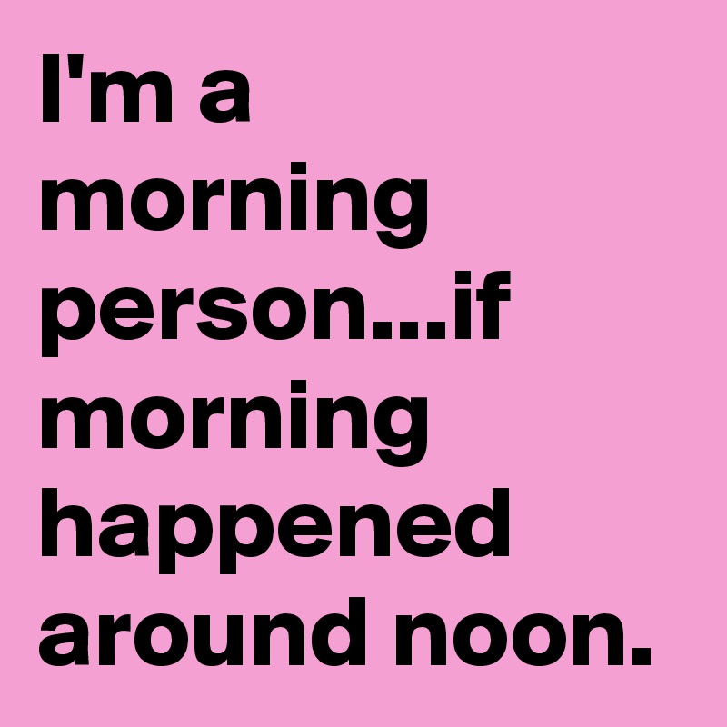 I'm a morning person...if morning happened around noon. 