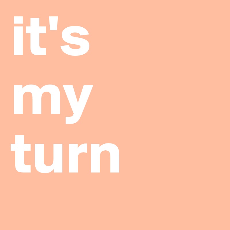 it's
my
turn