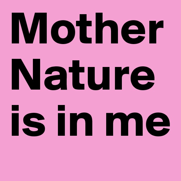 Mother
Nature
is in me