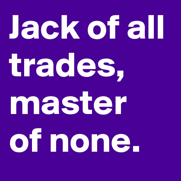 Jack of all trades, master of none.