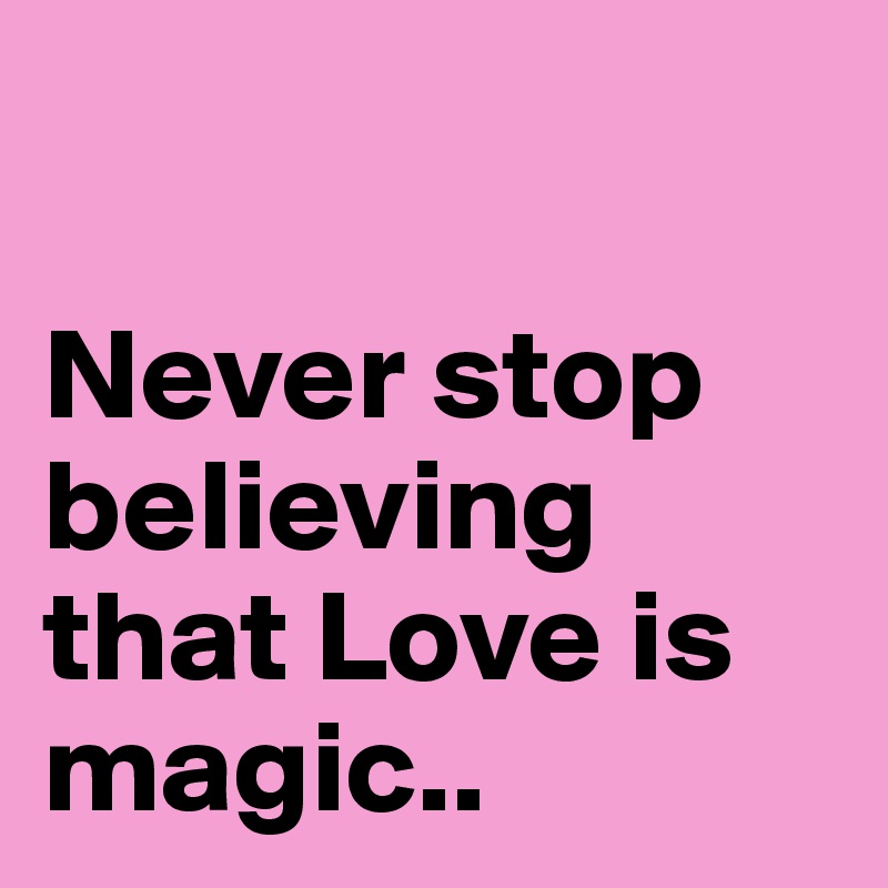 

Never stop believing that Love is magic..