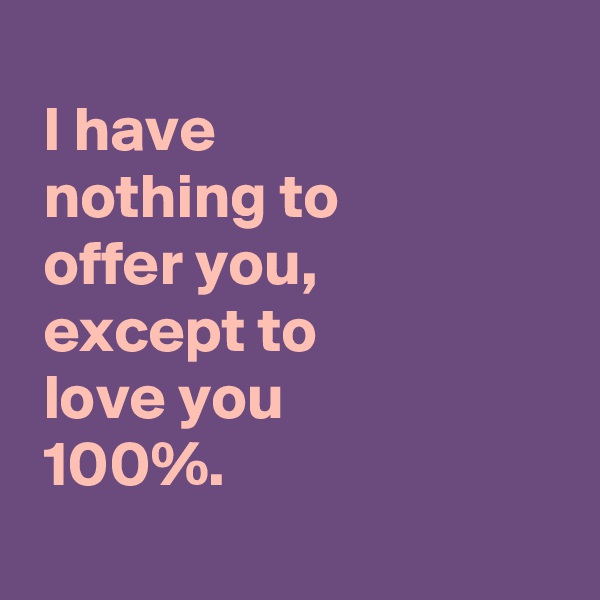 
 I have
 nothing to
 offer you,
 except to 
 love you 
 100%.
