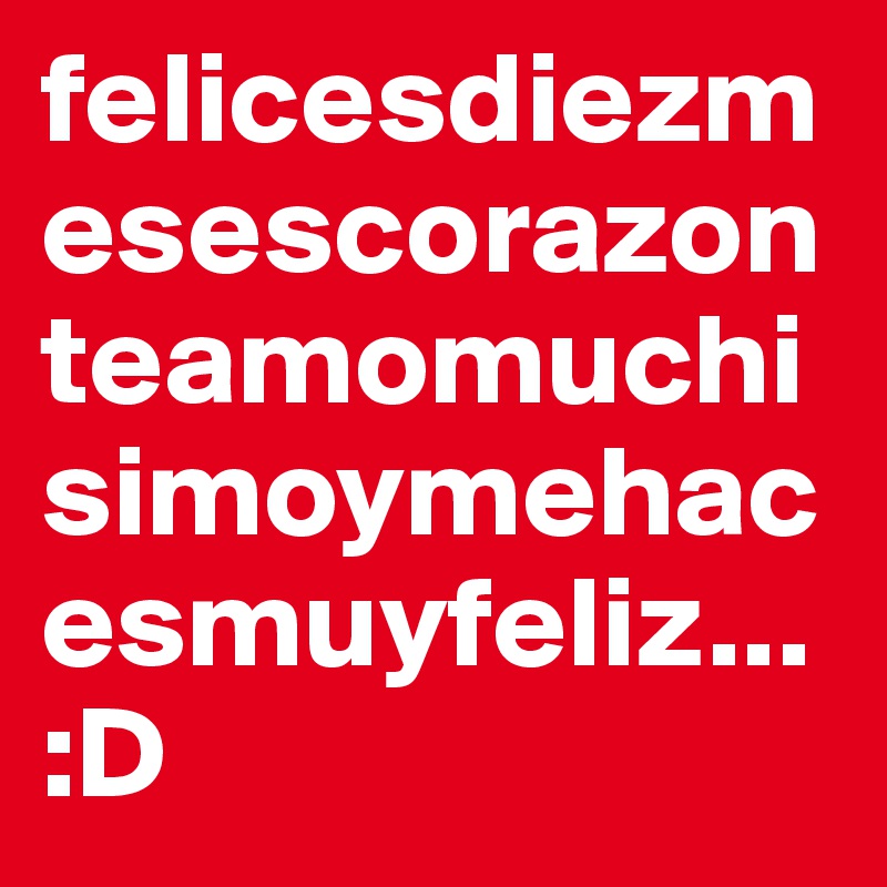 felicesdiezmesescorazonteamomuchisimoymehacesmuyfeliz...
:D