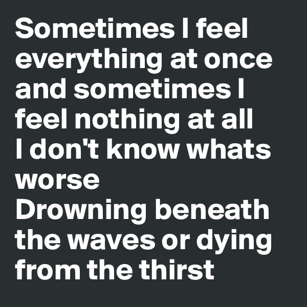 Sometimes I feel everything at once and sometimes I feel nothing at all
I don't know whats worse
Drowning beneath the waves or dying from the thirst