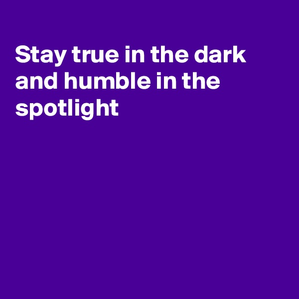 
Stay true in the dark and humble in the spotlight





